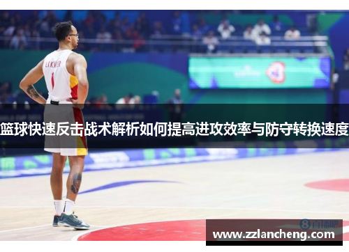 篮球快速反击战术解析如何提高进攻效率与防守转换速度