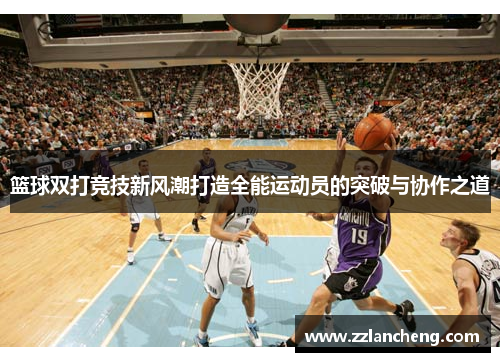 篮球双打竞技新风潮打造全能运动员的突破与协作之道