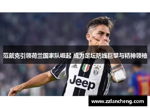 范戴克引领荷兰国家队崛起 成为足坛防线巨擘与精神领袖