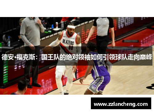 德安·福克斯：国王队的绝对领袖如何引领球队走向巅峰
