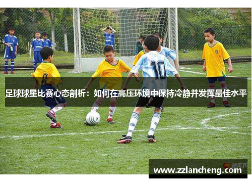 足球球星比赛心态剖析：如何在高压环境中保持冷静并发挥最佳水平