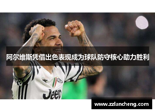 阿尔维斯凭借出色表现成为球队防守核心助力胜利