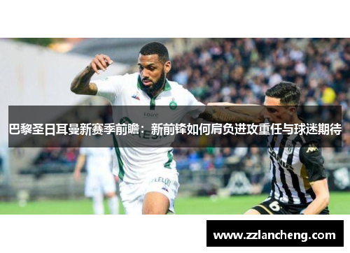 巴黎圣日耳曼新赛季前瞻：新前锋如何肩负进攻重任与球迷期待