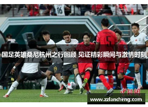 国足英雄桑尼杭州之行回顾 见证精彩瞬间与激情时刻