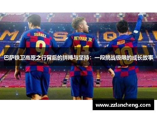 巴萨铁卫高原之行背后的拼搏与坚持：一段挑战极限的成长故事