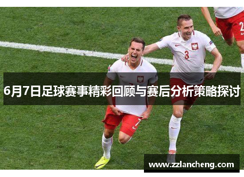 6月7日足球赛事精彩回顾与赛后分析策略探讨