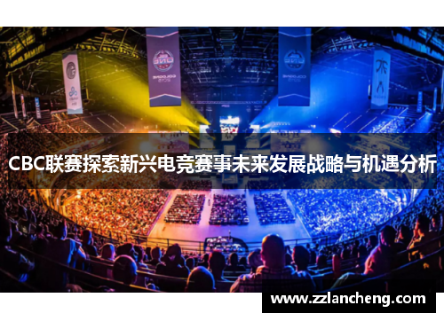 CBC联赛探索新兴电竞赛事未来发展战略与机遇分析