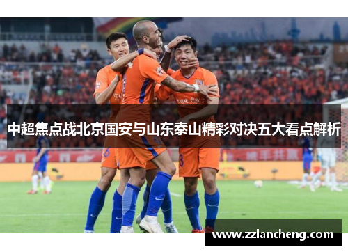 中超焦点战北京国安与山东泰山精彩对决五大看点解析