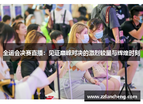 全运会决赛直播：见证巅峰对决的激烈较量与辉煌时刻