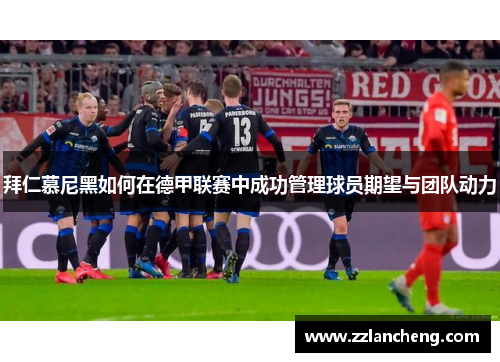 拜仁慕尼黑如何在德甲联赛中成功管理球员期望与团队动力