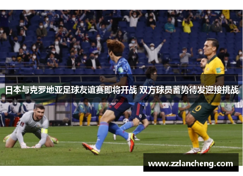日本与克罗地亚足球友谊赛即将开战 双方球员蓄势待发迎接挑战