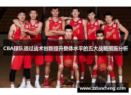 CBA球队通过战术创新提升整体水平的五大战略措施分析