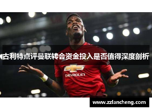 古利特点评曼联转会资金投入是否值得深度剖析