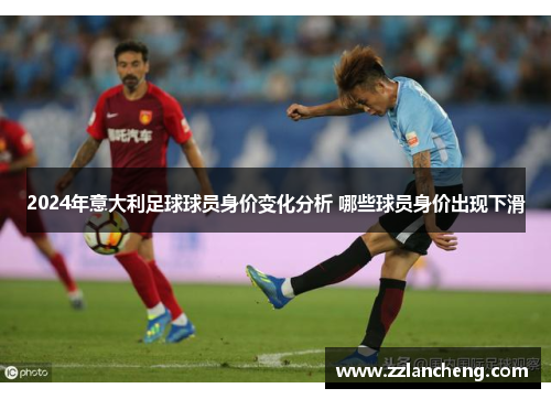 2024年意大利足球球员身价变化分析 哪些球员身价出现下滑