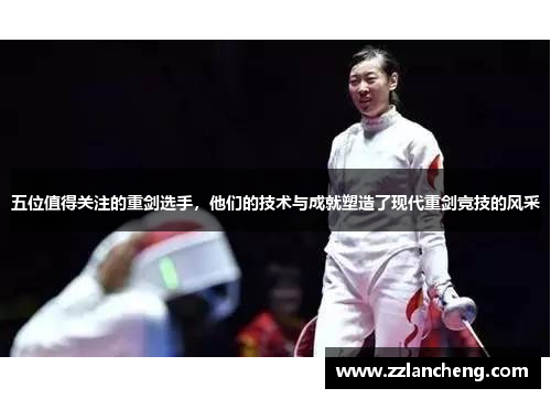 五位值得关注的重剑选手，他们的技术与成就塑造了现代重剑竞技的风采