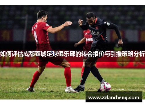 如何评估成都蓉城足球俱乐部的转会报价与引援策略分析