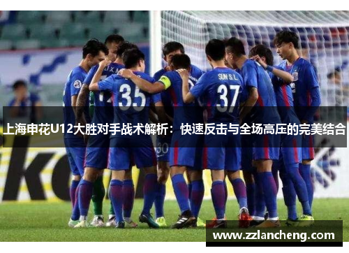 上海申花U12大胜对手战术解析：快速反击与全场高压的完美结合