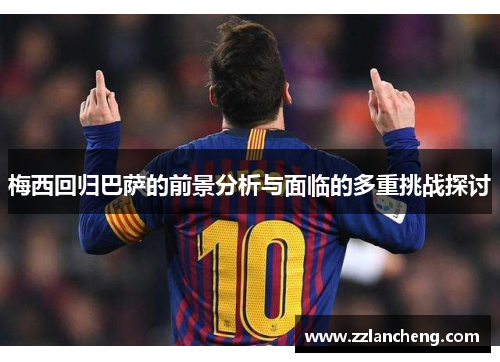 梅西回归巴萨的前景分析与面临的多重挑战探讨