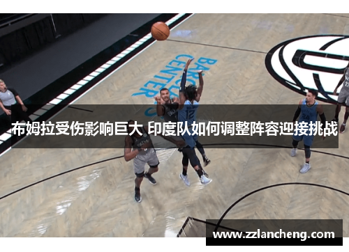布姆拉受伤影响巨大 印度队如何调整阵容迎接挑战