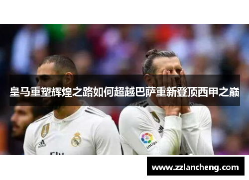 皇马重塑辉煌之路如何超越巴萨重新登顶西甲之巅