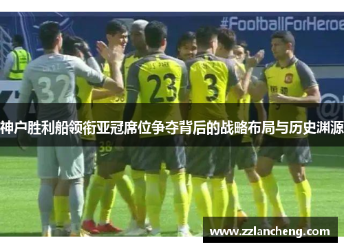 神户胜利船领衔亚冠席位争夺背后的战略布局与历史渊源