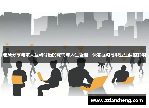 老詹分享与家人互动背后的深情与人生哲理，谈家庭对他职业生涯的影响