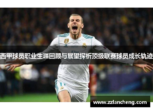 西甲球员职业生涯回顾与展望探析顶级联赛球员成长轨迹 西甲球员职业生涯回顾与展望探析顶级联赛球员成长轨迹
