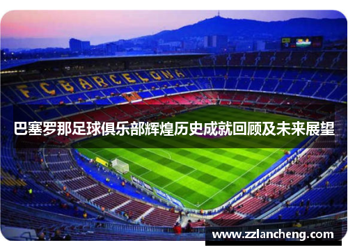 巴塞罗那足球俱乐部辉煌历史成就回顾及未来展望 巴塞罗那足球俱乐部辉煌历史成就回顾及未来展望
