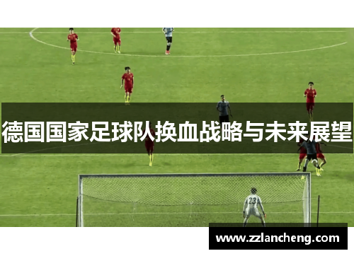 德国国家足球队换血战略与未来展望 德国国家足球队换血战略与未来展望