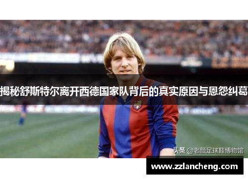揭秘舒斯特尔离开西德国家队背后的真实原因与恩怨纠葛