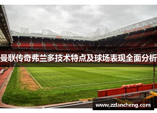 曼联传奇弗兰多技术特点及球场表现全面分析