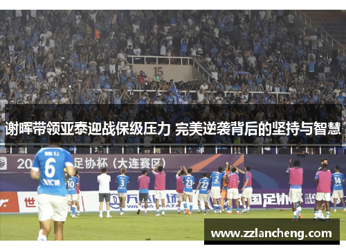 谢晖带领亚泰迎战保级压力 完美逆袭背后的坚持与智慧