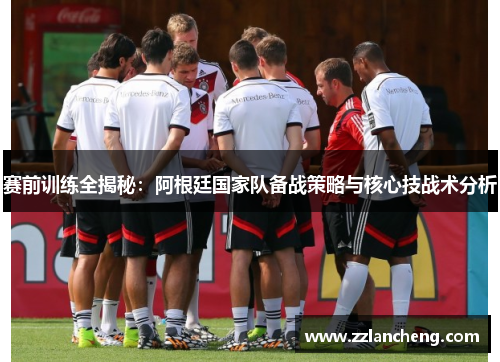 赛前训练全揭秘：阿根廷国家队备战策略与核心技战术分析